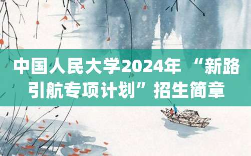 中国人民大学2024年 “新路引航专项计划”招生简章