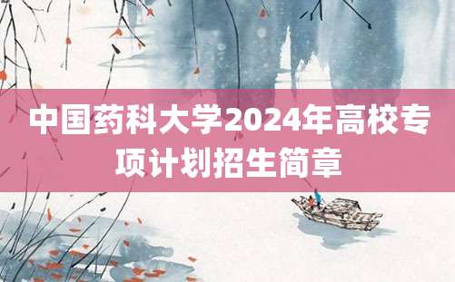 中国药科大学2024年高校专项计划招生简章