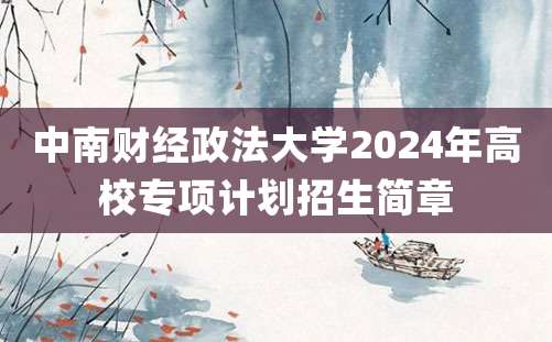 中南财经政法大学2024年高校专项计划招生简章