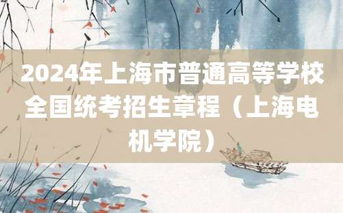 2024年上海市普通高等学校全国统考招生章程（上海电机学院）