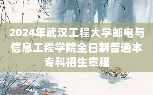 2024年武汉工程大学邮电与信息工程学院全日制普通本专科招生章程