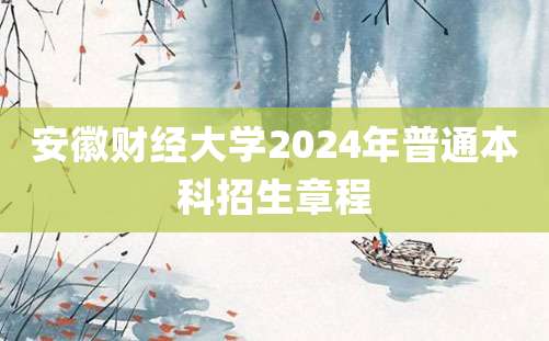 安徽财经大学2024年普通本科招生章程