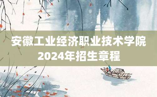 安徽工业经济职业技术学院2024年招生章程