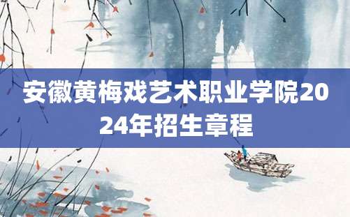 安徽黄梅戏艺术职业学院2024年招生章程