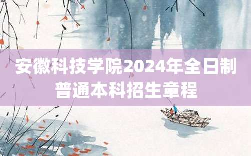 安徽科技学院2024年全日制普通本科招生章程