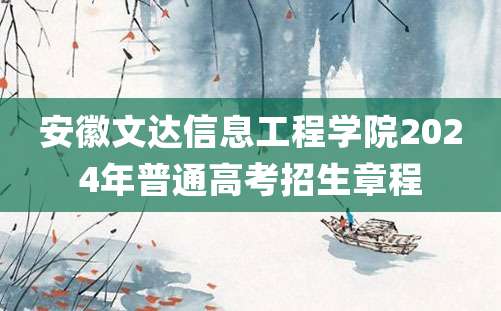 安徽文达信息工程学院2024年普通高考招生章程