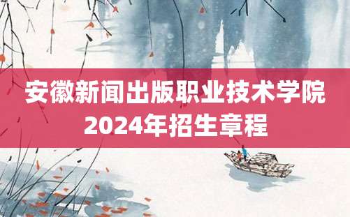 安徽新闻出版职业技术学院2024年招生章程