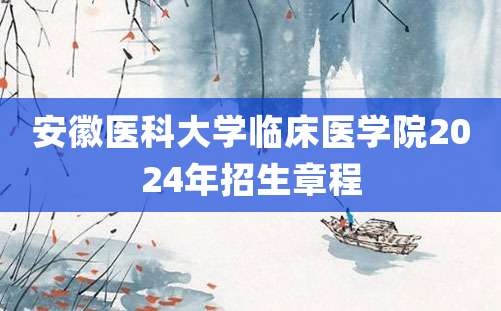 安徽医科大学临床医学院2024年招生章程