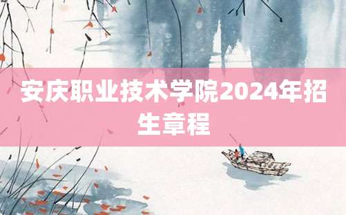 安庆职业技术学院2024年招生章程