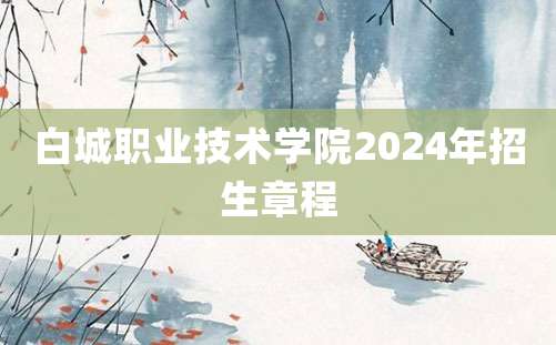 白城职业技术学院2024年招生章程