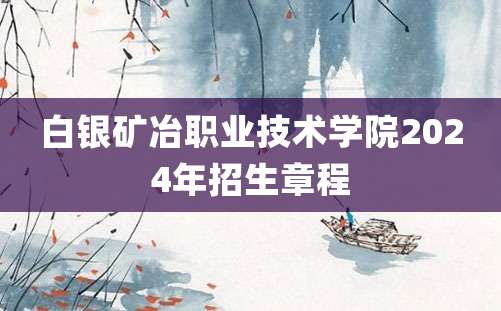 白银矿冶职业技术学院2024年招生章程