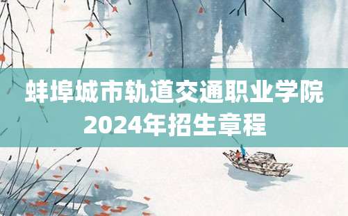 蚌埠城市轨道交通职业学院2024年招生章程