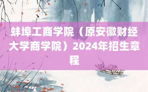 蚌埠工商学院（原安徽财经大学商学院）2024年招生章程