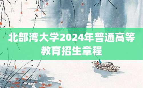 北部湾大学2024年普通高等教育招生章程