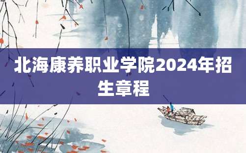 北海康养职业学院2024年招生章程