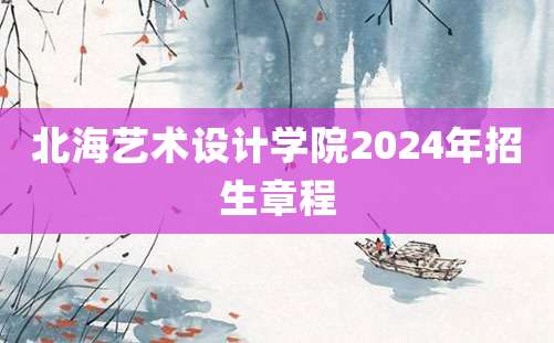 北海艺术设计学院2024年招生章程