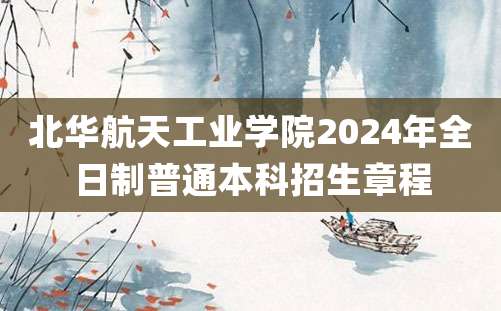 北华航天工业学院2024年全日制普通本科招生章程