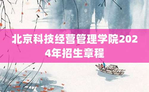 北京科技经营管理学院2024年招生章程