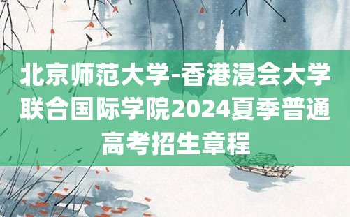 北京师范大学-香港浸会大学联合国际学院2024夏季普通高考招生章程