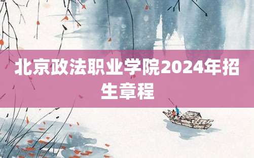 北京政法职业学院2024年招生章程