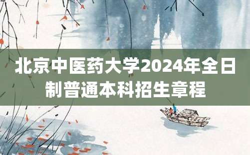 北京中医药大学2024年全日制普通本科招生章程