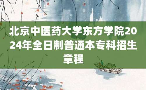 北京中医药大学东方学院2024年全日制普通本专科招生章程