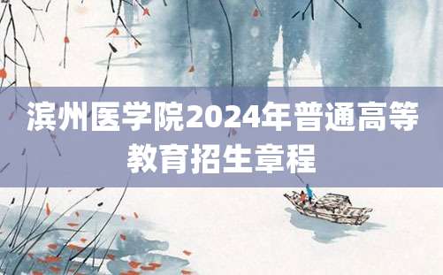 滨州医学院2024年普通高等教育招生章程