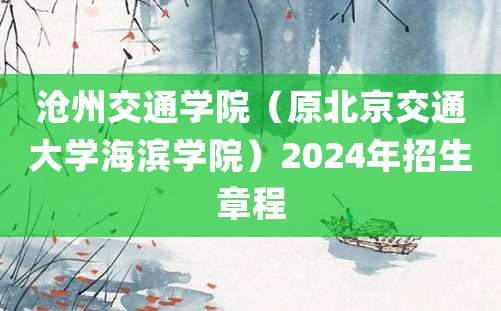 沧州交通学院（原北京交通大学海滨学院）2024年招生章程