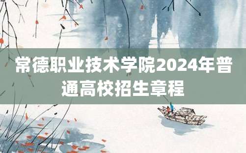 常德职业技术学院2024年普通高校招生章程