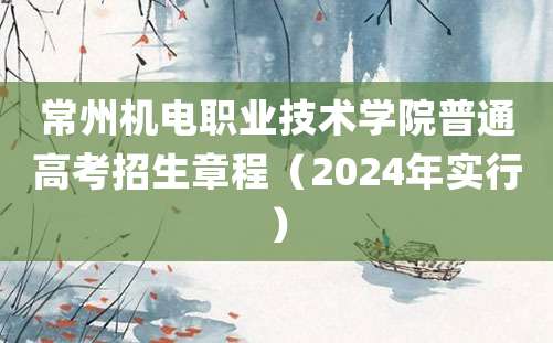 常州机电职业技术学院普通高考招生章程（2024年实行）