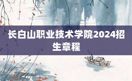 长白山职业技术学院2024招生章程