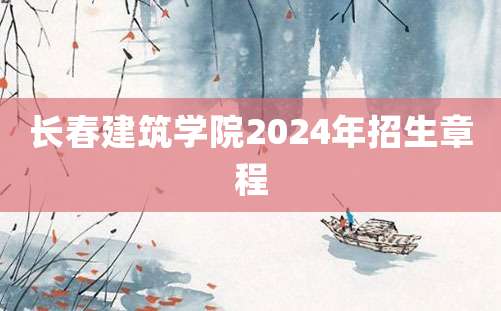 长春建筑学院2024年招生章程