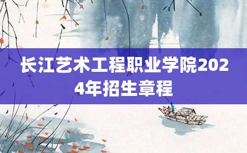 长江艺术工程职业学院2024年招生章程