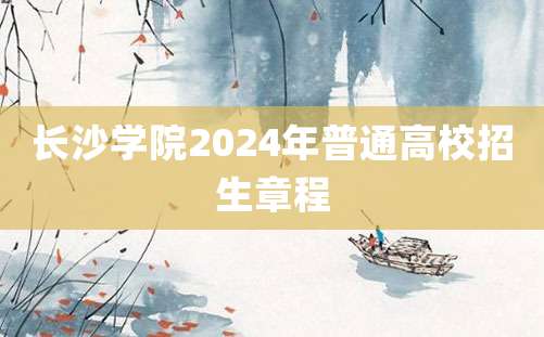 长沙学院2024年普通高校招生章程