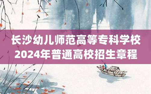 长沙幼儿师范高等专科学校2024年普通高校招生章程