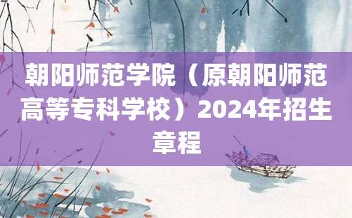 朝阳师范学院（原朝阳师范高等专科学校）2024年招生章程