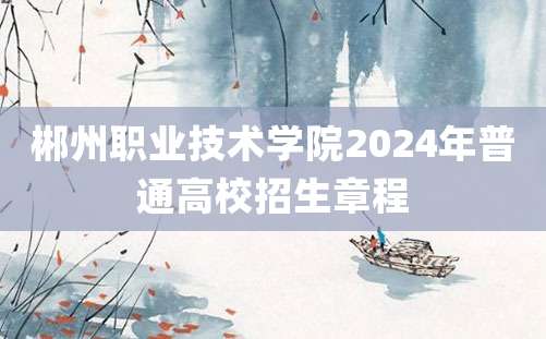 郴州职业技术学院2024年普通高校招生章程