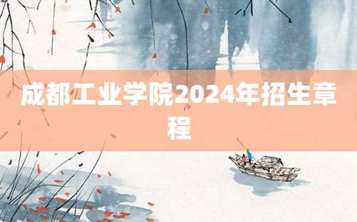 成都工业学院2024年招生章程