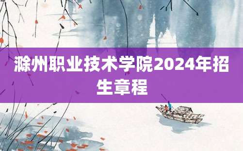 滁州职业技术学院2024年招生章程