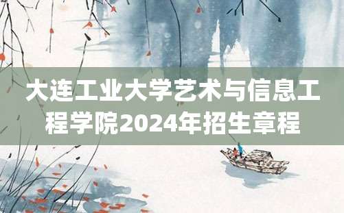 大连工业大学艺术与信息工程学院2024年招生章程