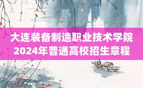 大连装备制造职业技术学院2024年普通高校招生章程