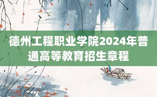 德州工程职业学院2024年普通高等教育招生章程