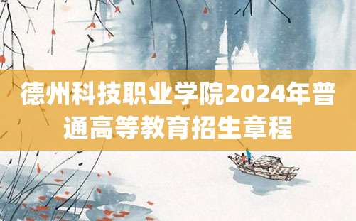 德州科技职业学院2024年普通高等教育招生章程