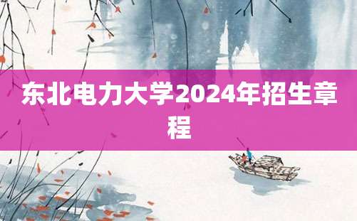 东北电力大学2024年招生章程