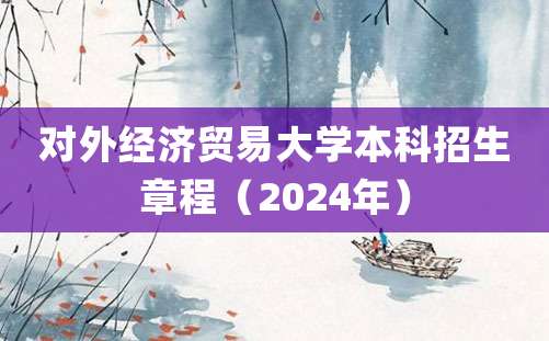 对外经济贸易大学本科招生章程（2024年）