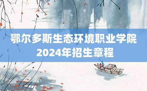 鄂尔多斯生态环境职业学院 2024年招生章程