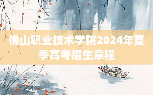 佛山职业技术学院2024年夏季高考招生章程