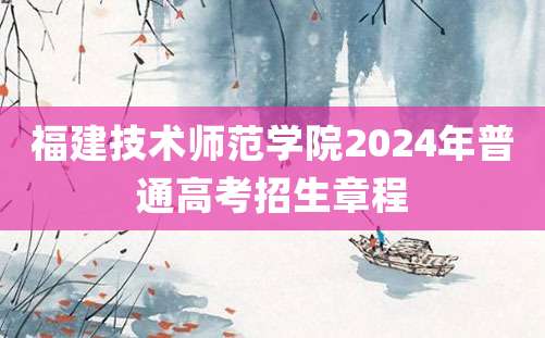 福建技术师范学院2024年普通高考招生章程