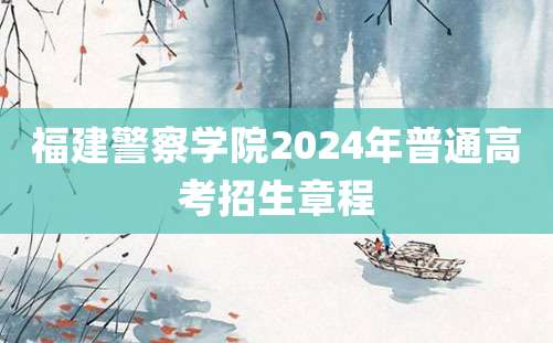 福建警察学院2024年普通高考招生章程