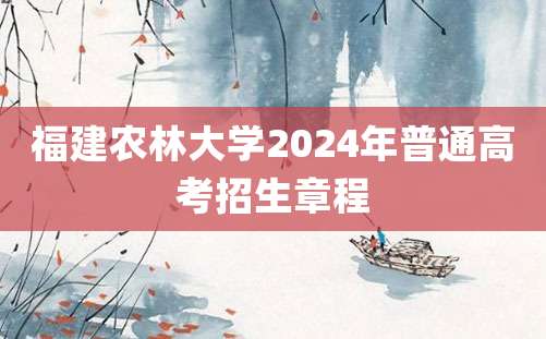 福建农林大学2024年普通高考招生章程